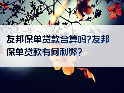 友邦保单贷款合算吗？友邦保单贷款有何利弊？