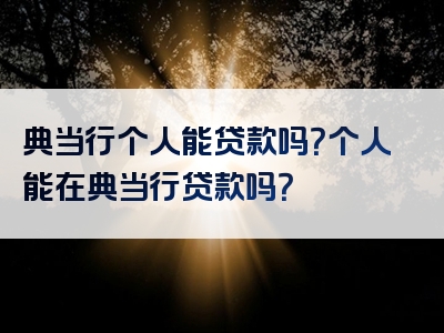 典当行个人能贷款吗？个人能在典当行贷款吗？