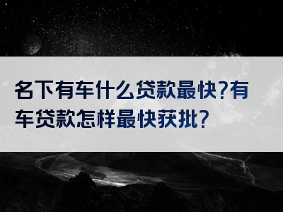 名下有车什么贷款最快？有车贷款怎样最快获批？