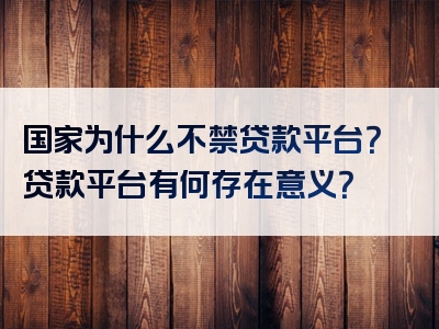 国家为什么不禁贷款平台？贷款平台有何存在意义？