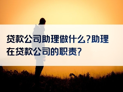 贷款公司助理做什么？助理在贷款公司的职责？