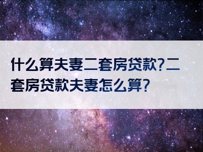 什么算夫妻二套房贷款？二套房贷款夫妻怎么算？