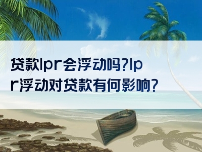 贷款lpr会浮动吗？lpr浮动对贷款有何影响？