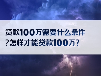 贷款100万需要什么条件？怎样才能贷款100万？