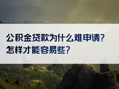 公积金贷款为什么难申请？怎样才能容易些？