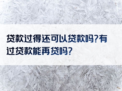 贷款过得还可以贷款吗？有过贷款能再贷吗？