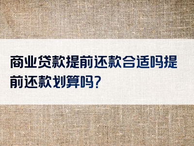 商业贷款提前还款合适吗提前还款划算吗？