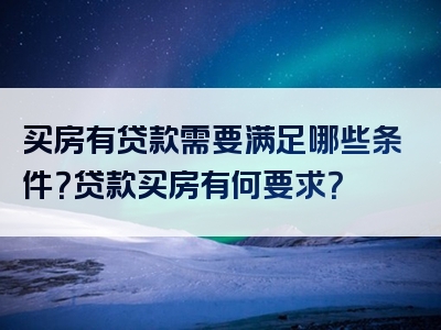 买房有贷款需要满足哪些条件？贷款买房有何要求？