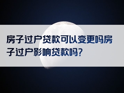 房子过户贷款可以变更吗房子过户影响贷款吗？