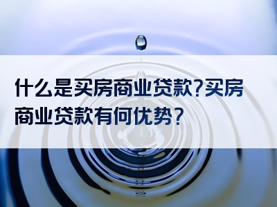 什么是买房商业贷款？买房商业贷款有何优势？