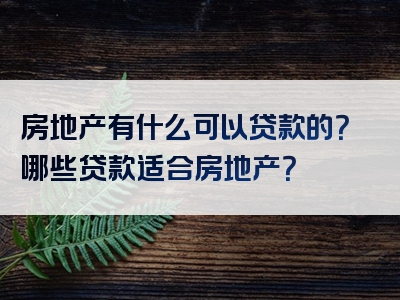 房地产有什么可以贷款的？哪些贷款适合房地产？