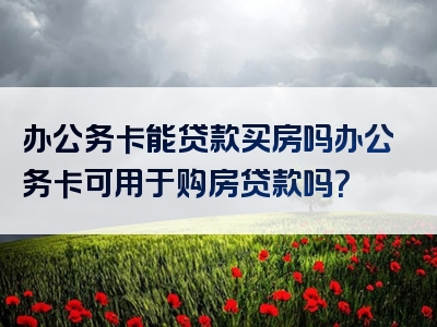 办公务卡能贷款买房吗办公务卡可用于购房贷款吗？