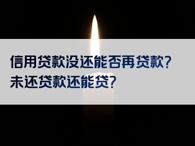 信用贷款没还能否再贷款？未还贷款还能贷？