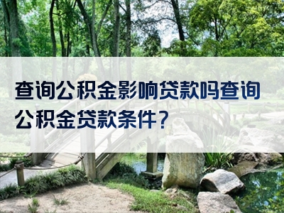 查询公积金影响贷款吗查询公积金贷款条件？