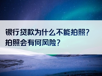 银行贷款为什么不能拍照？拍照会有何风险？