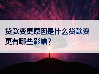 贷款变更原因是什么贷款变更有哪些影响？