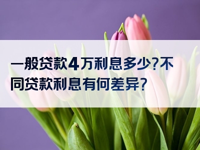 一般贷款4万利息多少？不同贷款利息有何差异？