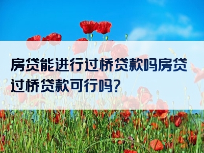 房贷能进行过桥贷款吗房贷过桥贷款可行吗？