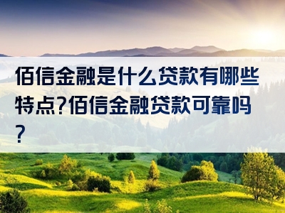 佰信金融是什么贷款有哪些特点？佰信金融贷款可靠吗？