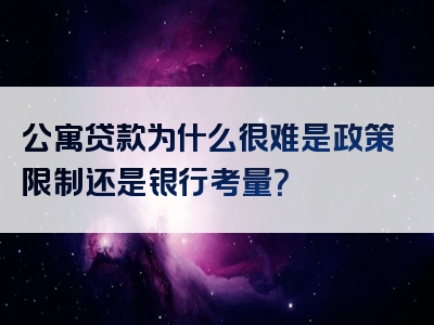 公寓贷款为什么很难是政策限制还是银行考量？