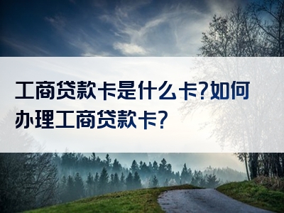 工商贷款卡是什么卡？如何办理工商贷款卡？