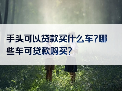 手头可以贷款买什么车？哪些车可贷款购买？