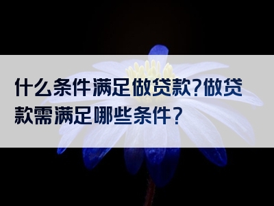 什么条件满足做贷款？做贷款需满足哪些条件？