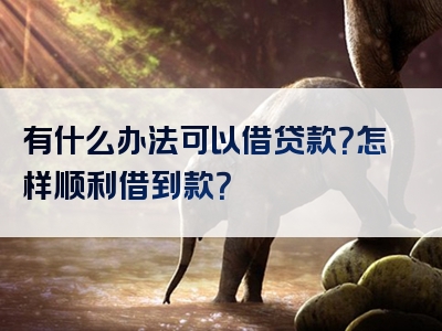 有什么办法可以借贷款？怎样顺利借到款？