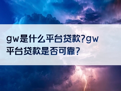 gw是什么平台贷款？gw平台贷款是否可靠？