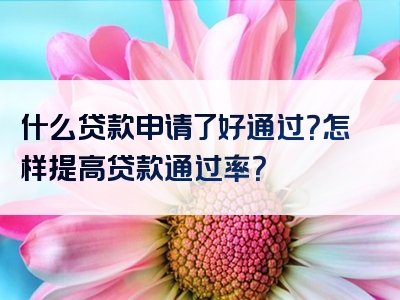 什么贷款申请了好通过？怎样提高贷款通过率？