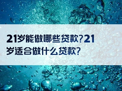 21岁能做哪些贷款？21岁适合做什么贷款？