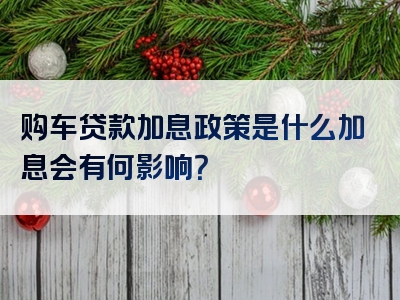 购车贷款加息政策是什么加息会有何影响？