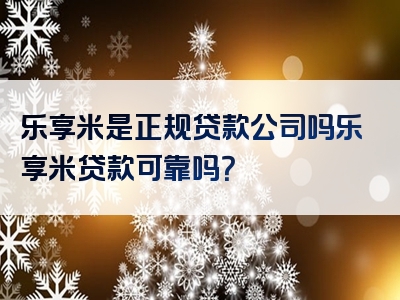 乐享米是正规贷款公司吗乐享米贷款可靠吗？