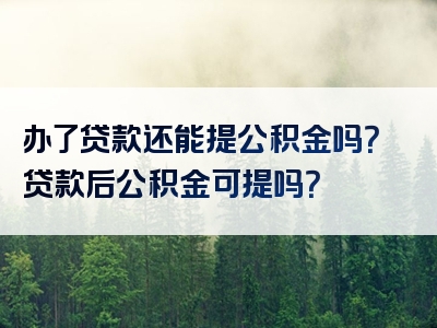 办了贷款还能提公积金吗？贷款后公积金可提吗？