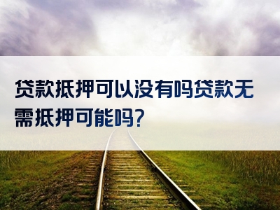 贷款抵押可以没有吗贷款无需抵押可能吗？