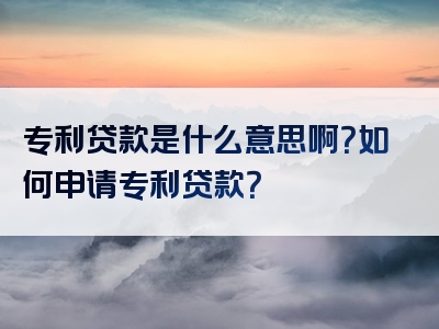 专利贷款是什么意思啊？如何申请专利贷款？