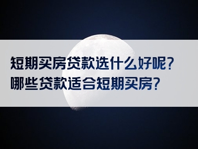 短期买房贷款选什么好呢？哪些贷款适合短期买房？