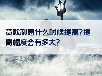 贷款利息什么时候提高？提高幅度会有多大？