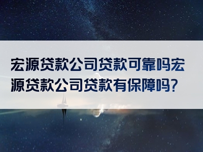 宏源贷款公司贷款可靠吗宏源贷款公司贷款有保障吗？