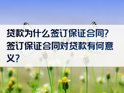 贷款为什么签订保证合同？签订保证合同对贷款有何意义？