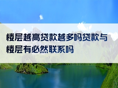 楼层越高贷款越多吗贷款与楼层有必然联系吗