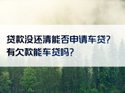 贷款没还清能否申请车贷？有欠款能车贷吗？