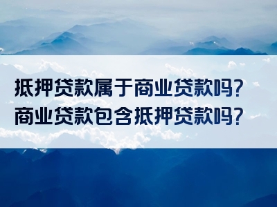 抵押贷款属于商业贷款吗？商业贷款包含抵押贷款吗？