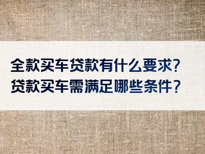 全款买车贷款有什么要求？贷款买车需满足哪些条件？