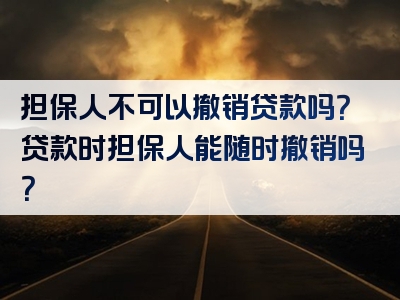 担保人不可以撤销贷款吗？贷款时担保人能随时撤销吗？