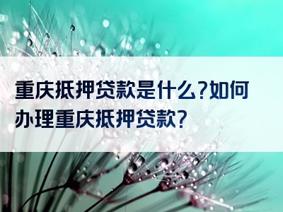 重庆抵押贷款是什么？如何办理重庆抵押贷款？