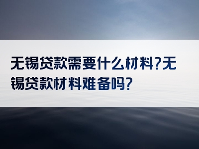 无锡贷款需要什么材料？无锡贷款材料难备吗？