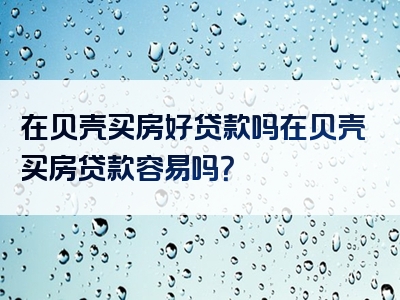 在贝壳买房好贷款吗在贝壳买房贷款容易吗？