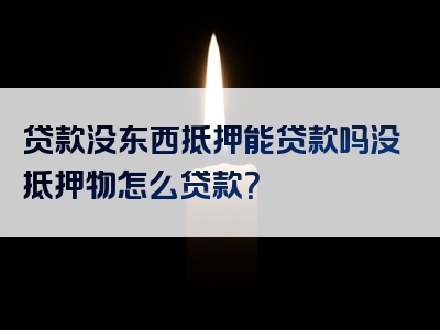 贷款没东西抵押能贷款吗没抵押物怎么贷款？