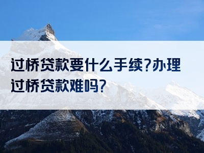 过桥贷款要什么手续？办理过桥贷款难吗？